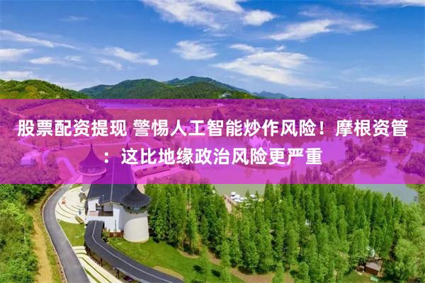 股票配资提现 警惕人工智能炒作风险！摩根资管：这比地缘政治风险更严重