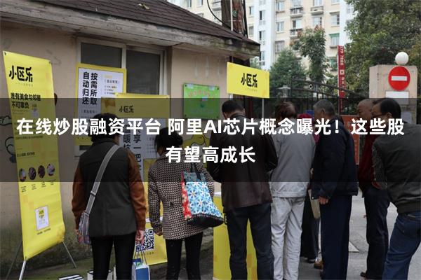 在线炒股融资平台 阿里AI芯片概念曝光！这些股有望高成长