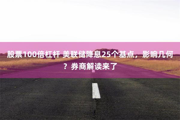 股票100倍杠杆 美联储降息25个基点,影响几何?券商解读来了