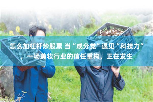 怎么加杠杆炒股票 当“成分党”遇见“科技力”，一场美妆行业的信任重构，正在发生