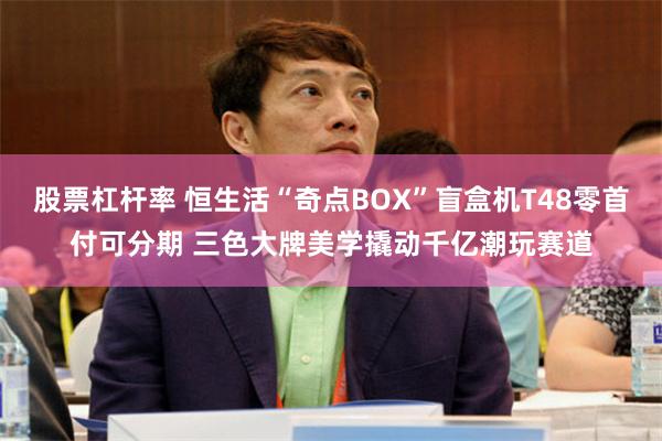 股票杠杆率 恒生活“奇点BOX”盲盒机T48零首付可分期 三色大牌美学撬动千亿潮玩赛道