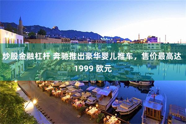 炒股金融杠杆 奔驰推出豪华婴儿推车,售价最高达 1999 欧元