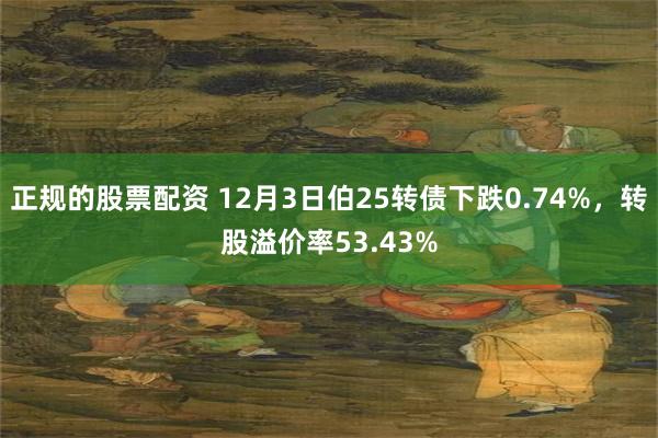 正规的股票配资 12月3日伯25转债下跌0.74%,转股溢价率53.43%