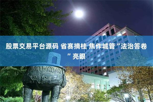 股票交易平台源码 省赛摘桂 焦作城管“法治答卷”亮眼